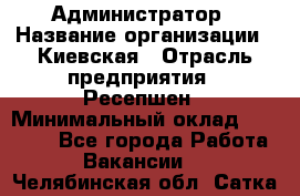 Администратор › Название организации ­ Киевская › Отрасль предприятия ­ Ресепшен › Минимальный оклад ­ 25 000 - Все города Работа » Вакансии   . Челябинская обл.,Сатка г.